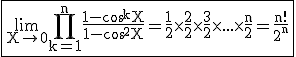3$ \rm \fbox{\lim_{X\to 0}\Bigprod_{k=1}^{n}\frac{1-\cos^kX}{1-\cos^2X}=\frac{1}{2}\times \frac{2}{2}\times \frac{3}{2}\times ...\times \frac{n}{2}=\frac{n!}{2^n}}